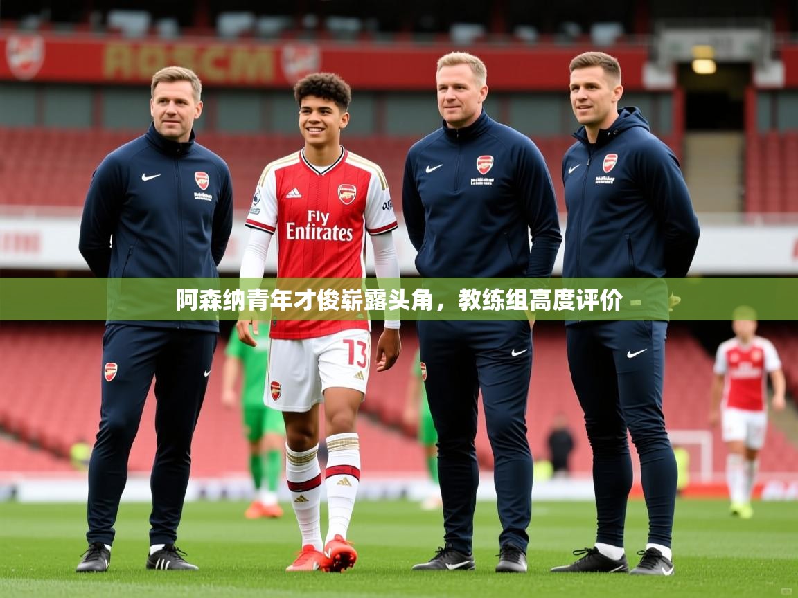 2025开云体育入口阿森纳青年才俊崭露头角，教练组高度评价