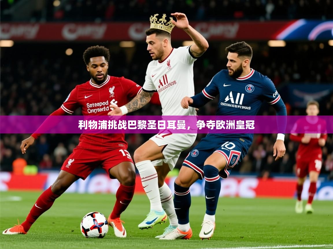 2025开云体育入口客服利物浦挑战巴黎圣日耳曼，争夺欧洲皇冠