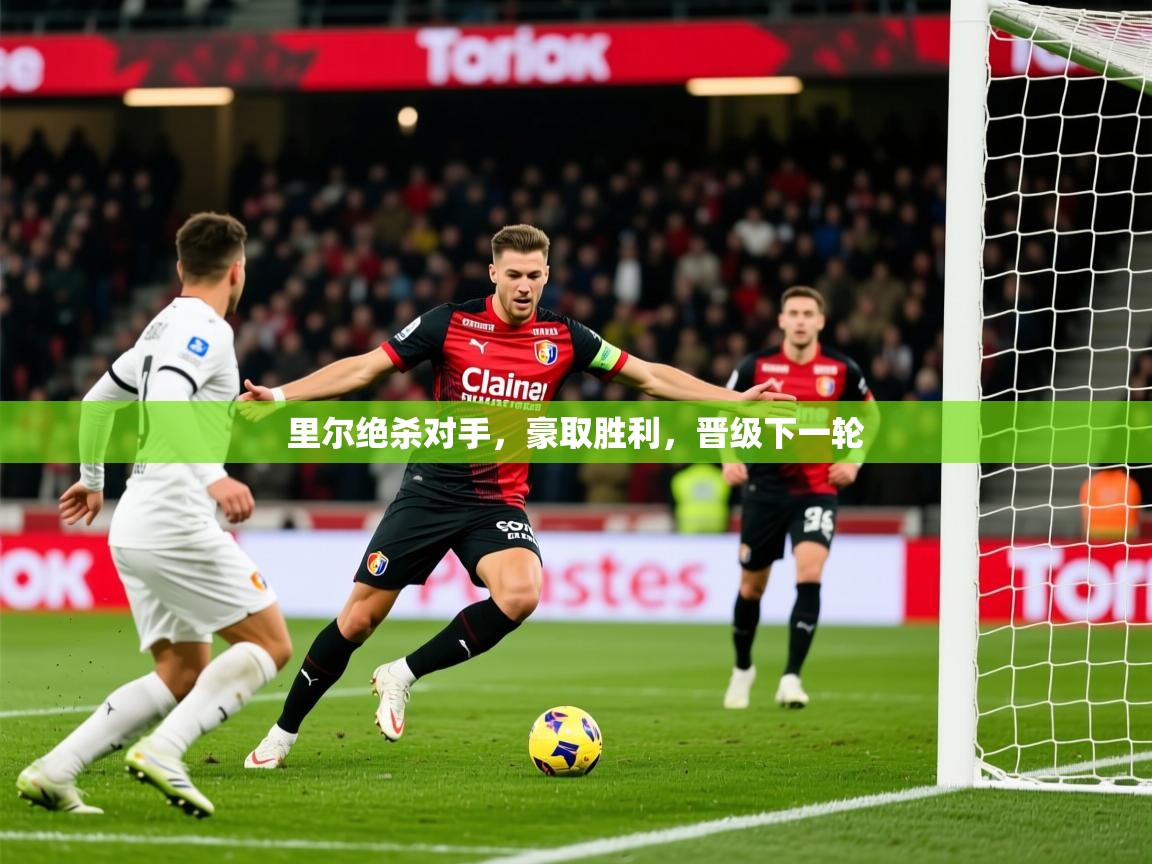 2025开云体育在线登入里尔绝杀对手，豪取胜利，晋级下一轮