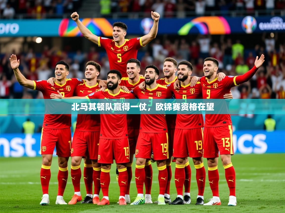 2025开云体育app评价北马其顿队赢得一仗，欧锦赛资格在望