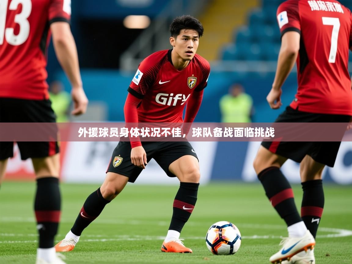 2025开云体育在线下载外援球员身体状况不佳,球队备战面临挑战