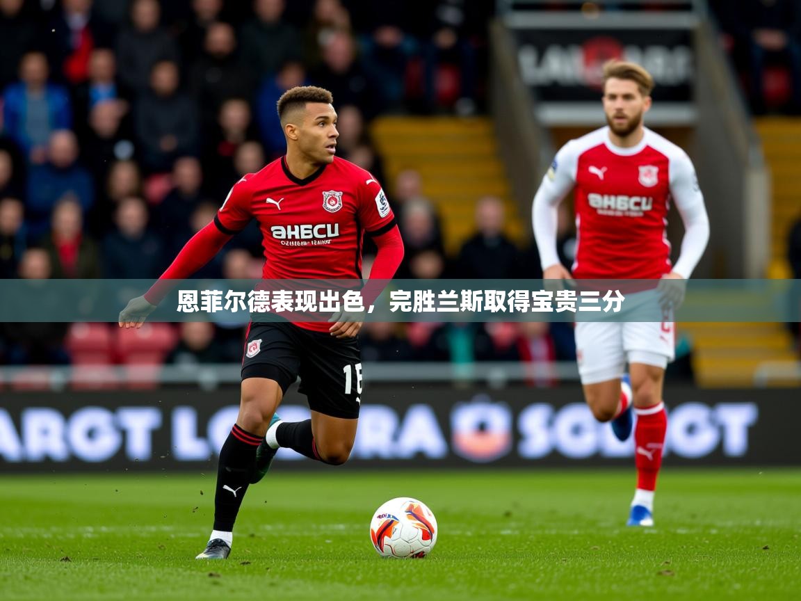 2025开云体育app投诉恩菲尔德表现出色，完胜兰斯取得宝贵三分