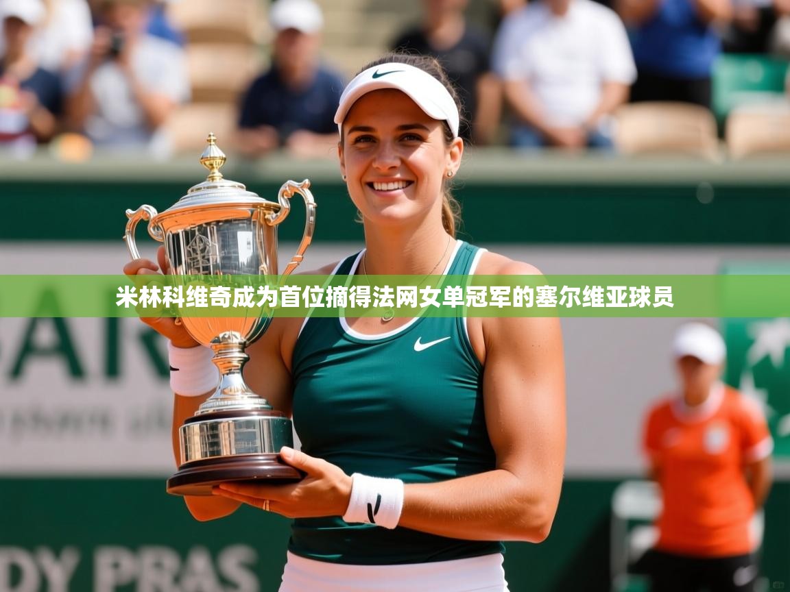 2025云开体育app网页版入口米林科维奇成为首位摘得法网女单冠军的塞尔维亚球员  第3张