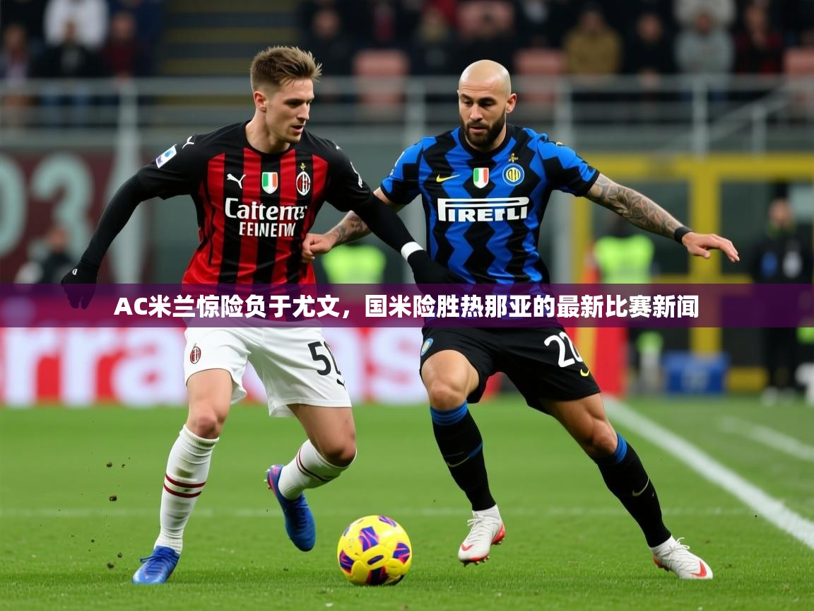 2025开云体育入口客服AC米兰惊险负于尤文，国米险胜热那亚的最新比赛新闻
