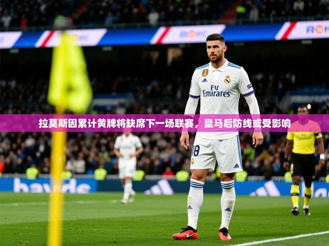 2025开云体育app安装拉莫斯因累计黄牌将缺席下一场联赛，皇马后防线或受影响