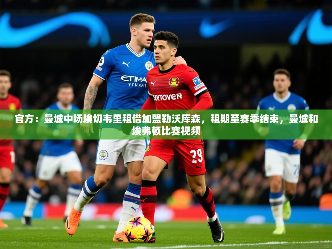 2025开云体育app登录入口官方：曼城中场埃切韦里租借加盟勒沃库森，租期至赛季结束，曼城和埃弗顿比赛视频