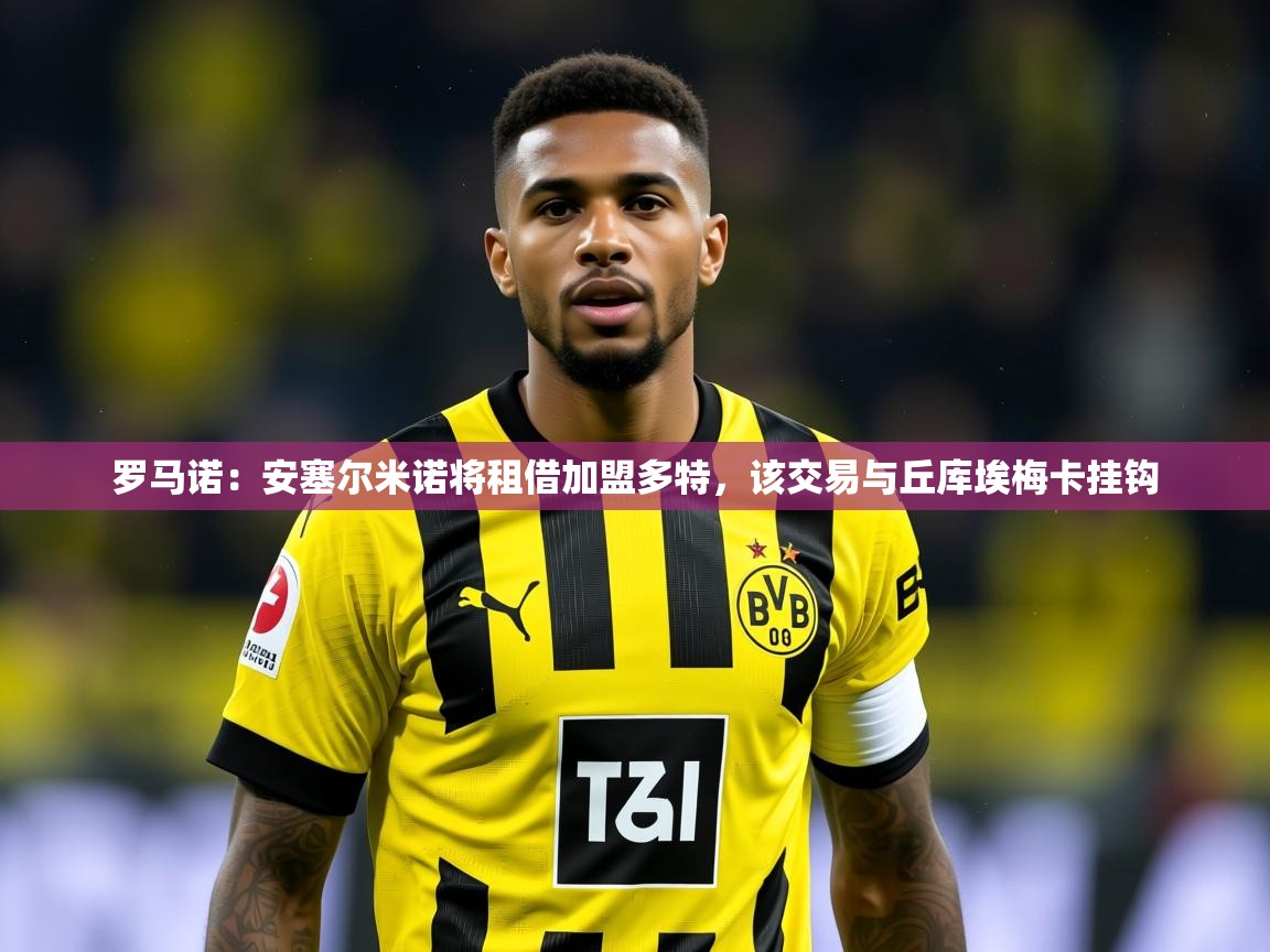 2025开云体育app网页版入口罗马诺：安塞尔米诺将租借加盟多特，该交易与丘库埃梅卡挂钩