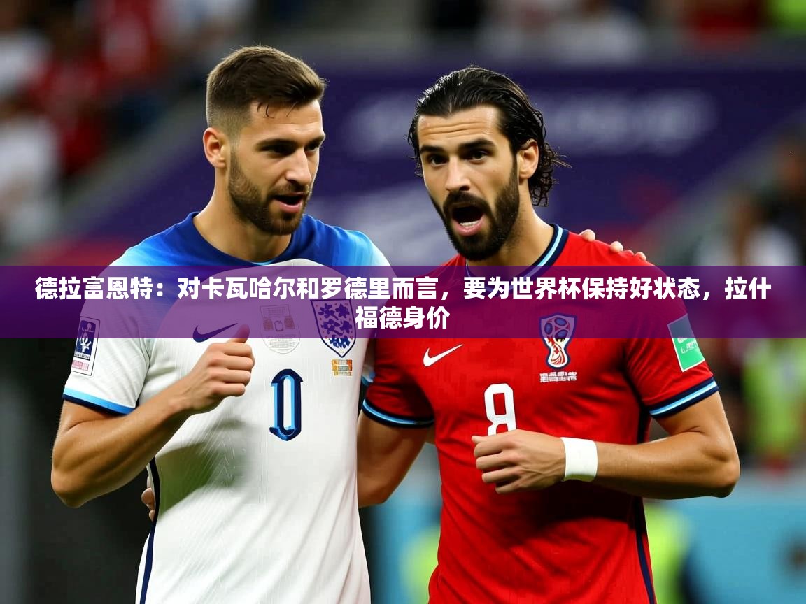 2025云开体育app官网入口网页版德拉富恩特：对卡瓦哈尔和罗德里而言，要为世界杯保持好状态，拉什福德身价  第2张