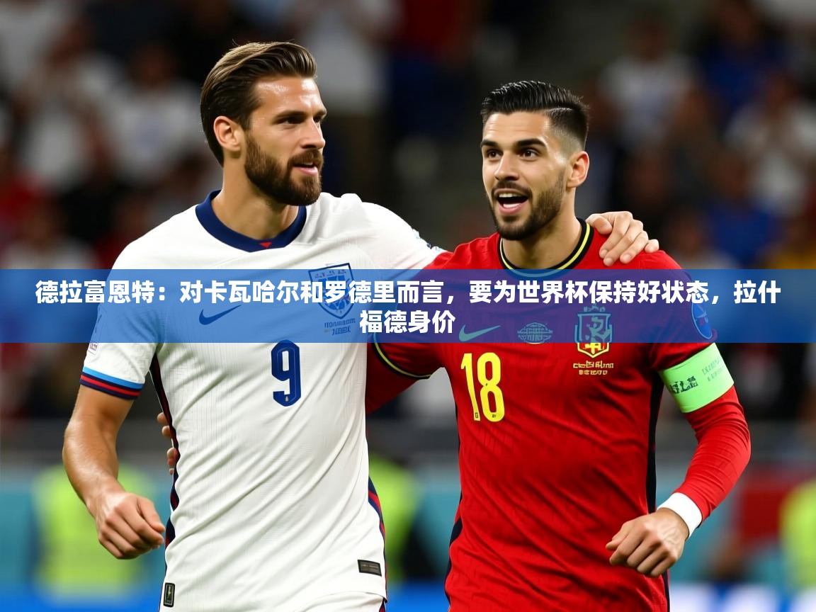 2025云开体育app官网入口网页版德拉富恩特：对卡瓦哈尔和罗德里而言，要为世界杯保持好状态，拉什福德身价  第3张