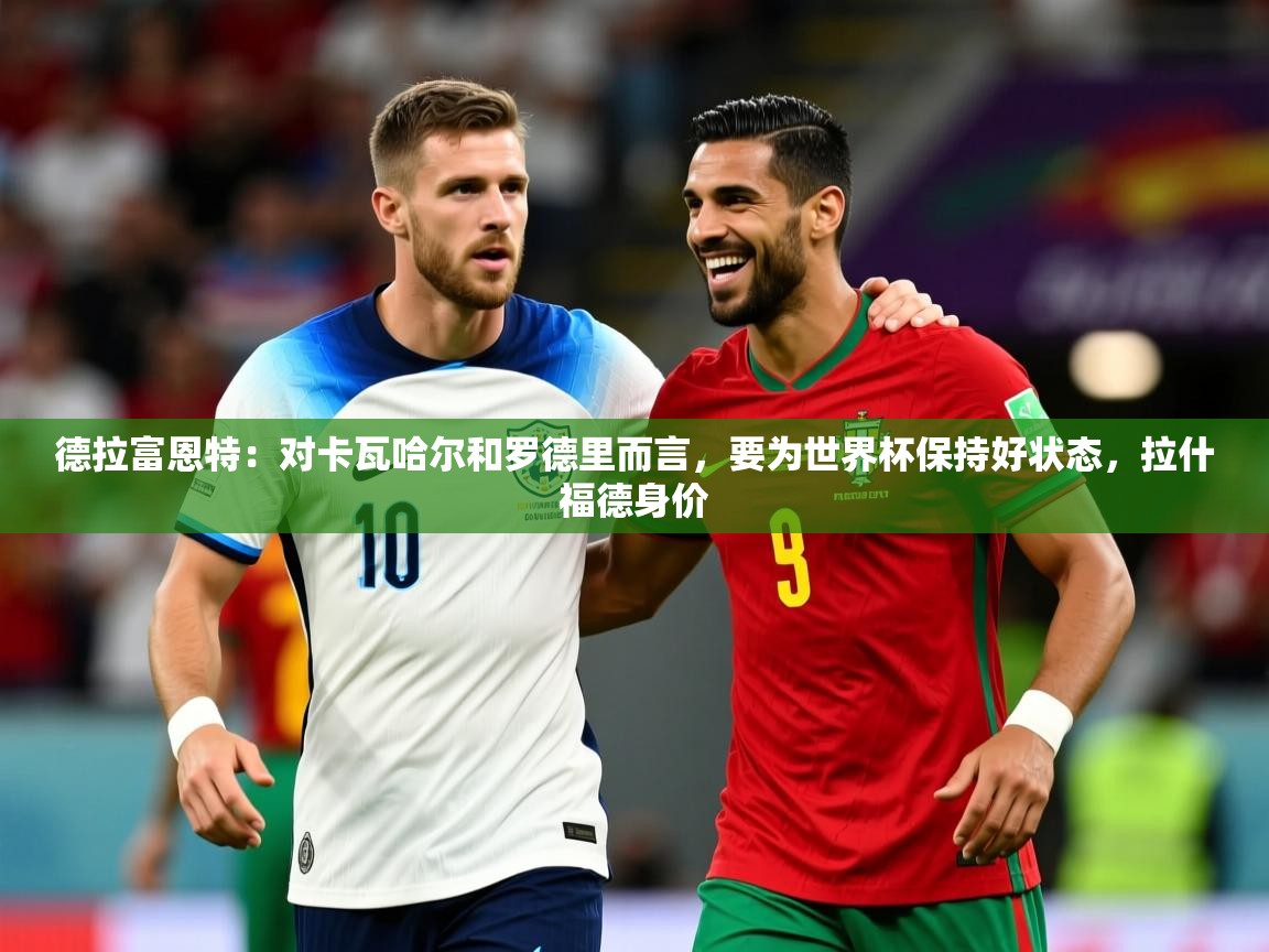 2025云开体育app官网入口网页版德拉富恩特：对卡瓦哈尔和罗德里而言，要为世界杯保持好状态，拉什福德身价  第4张