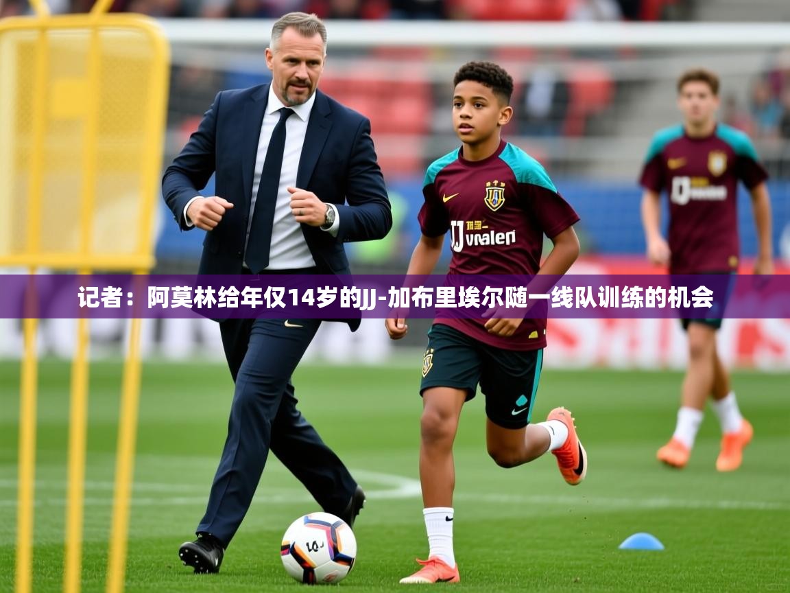 2025开云体育app投诉记者：阿莫林给年仅14岁的JJ-加布里埃尔随一线队训练的机会