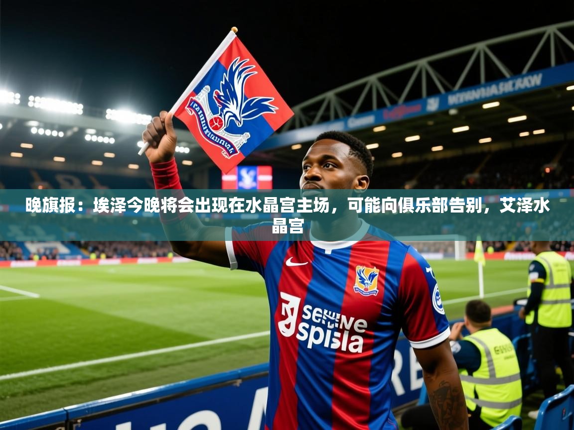 2025开云体育app网页版入口晚旗报：埃泽今晚将会出现在水晶宫主场，可能向俱乐部告别，艾泽水晶宫