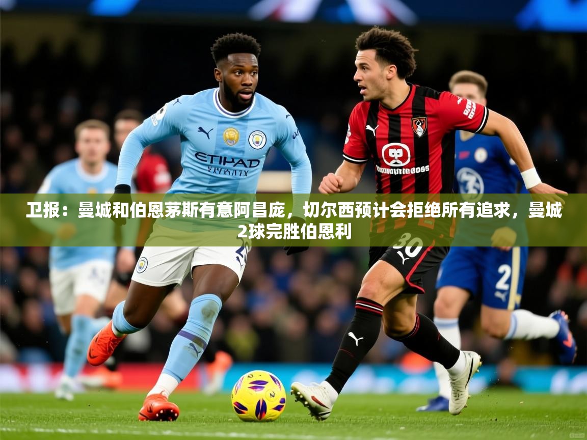 2025开云体育app下载卫报：曼城和伯恩茅斯有意阿昌庞，切尔西预计会拒绝所有追求，曼城2球完胜伯恩利