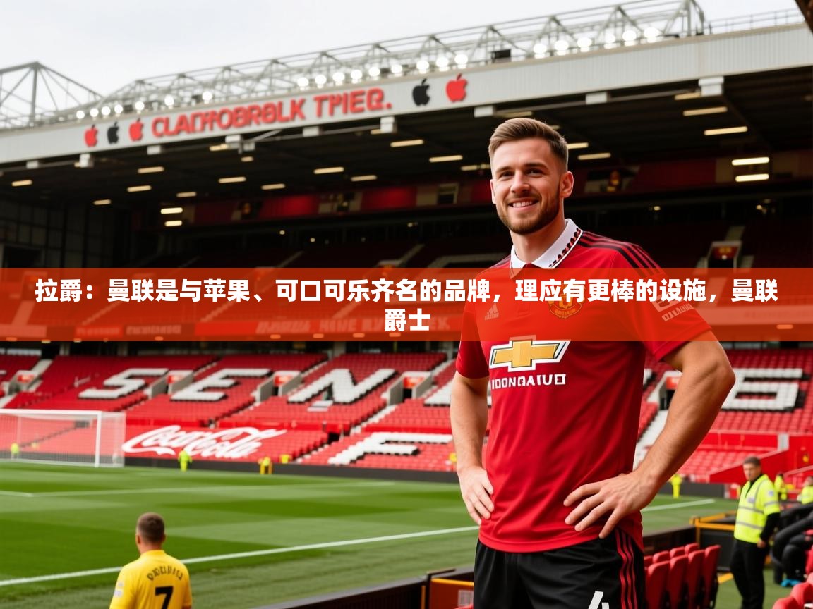 2025开云体育注册拉爵：曼联是与苹果、可口可乐齐名的品牌，理应有更棒的设施，曼联爵士