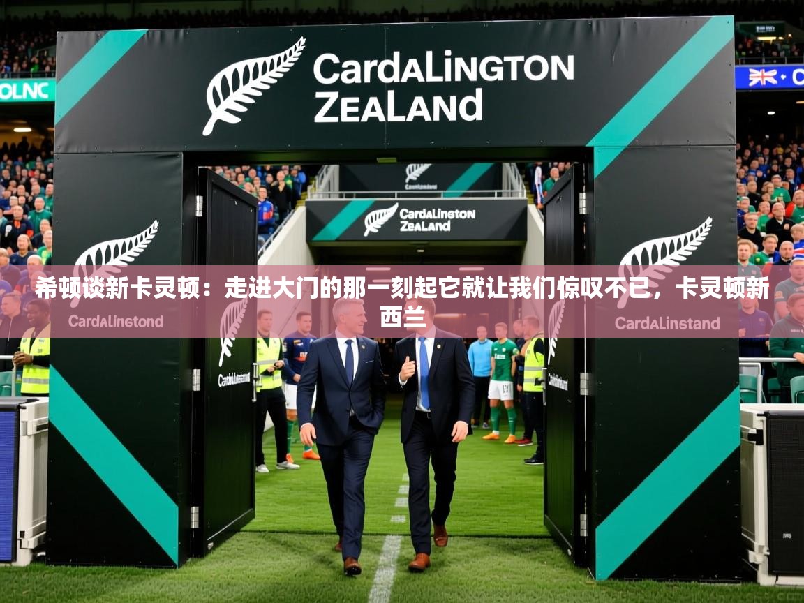 2025开云体育app希顿谈新卡灵顿：走进大门的那一刻起它就让我们惊叹不已，卡灵顿新西兰