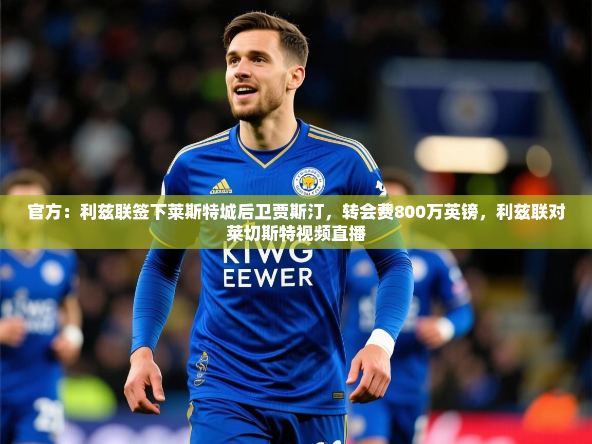 2025开云体育入口网址官方：利兹联签下莱斯特城后卫贾斯汀，转会费800万英镑，利兹联对莱切斯特视频直播