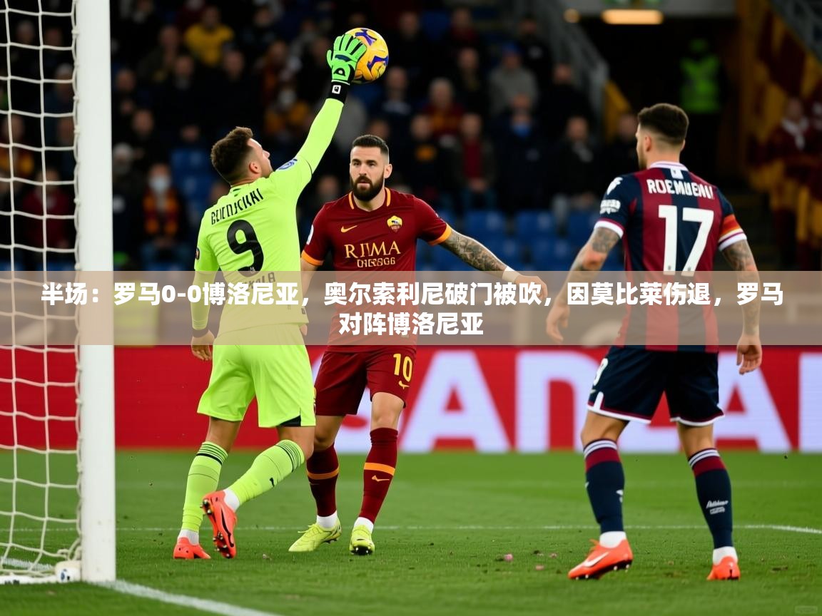 2025开云体育入口下载半场：罗马0-0博洛尼亚，奥尔索利尼破门被吹，因莫比莱伤退，罗马对阵博洛尼亚