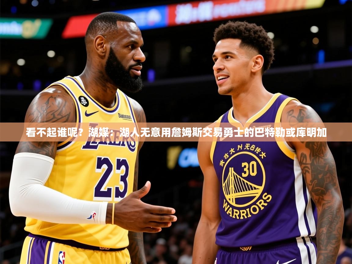 2025开云体育在线登录看不起谁呢？湖媒：湖人无意用詹姆斯交易勇士的巴特勒或库明加