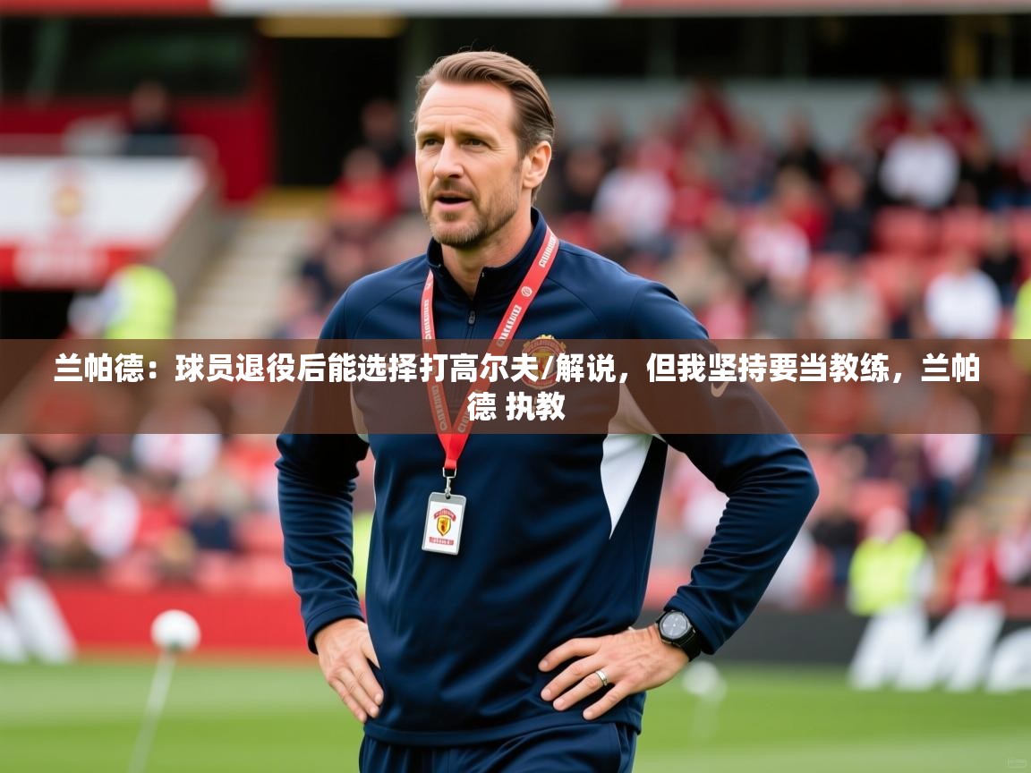 2025开云体育入口手机版兰帕德：球员退役后能选择打高尔夫/解说，但我坚持要当教练，兰帕德 执教