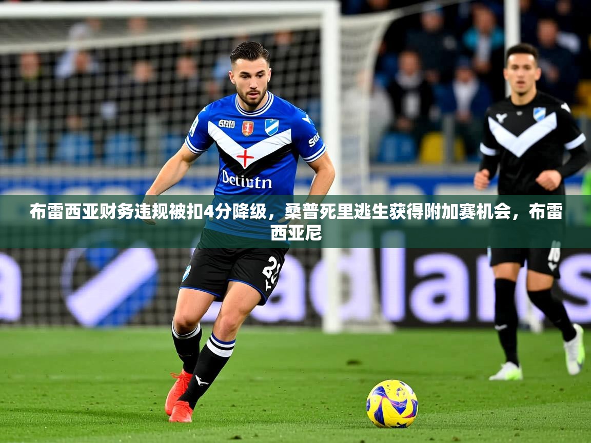 2025kaiyun体育入口布雷西亚财务违规被扣4分降级，桑普死里逃生获得附加赛机会，布雷西亚尼