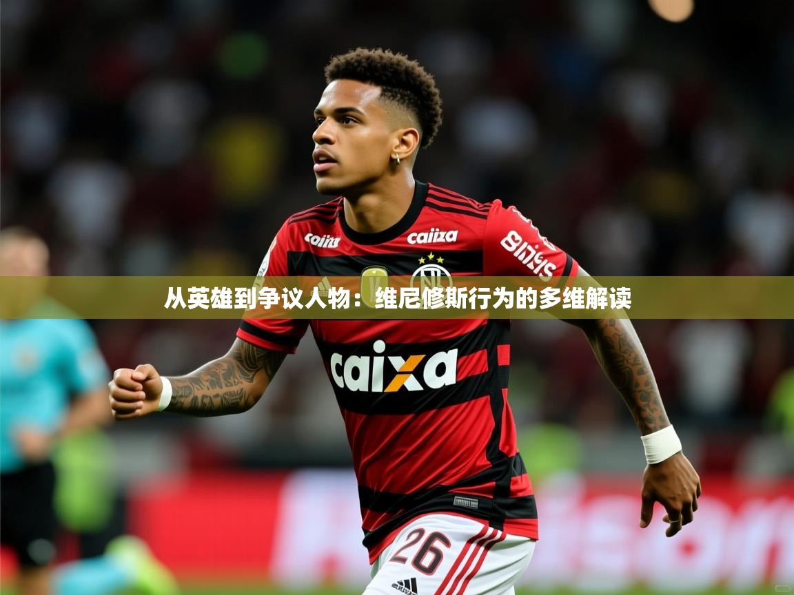 2025开云体育app安装从英雄到争议人物：维尼修斯行为的多维解读
