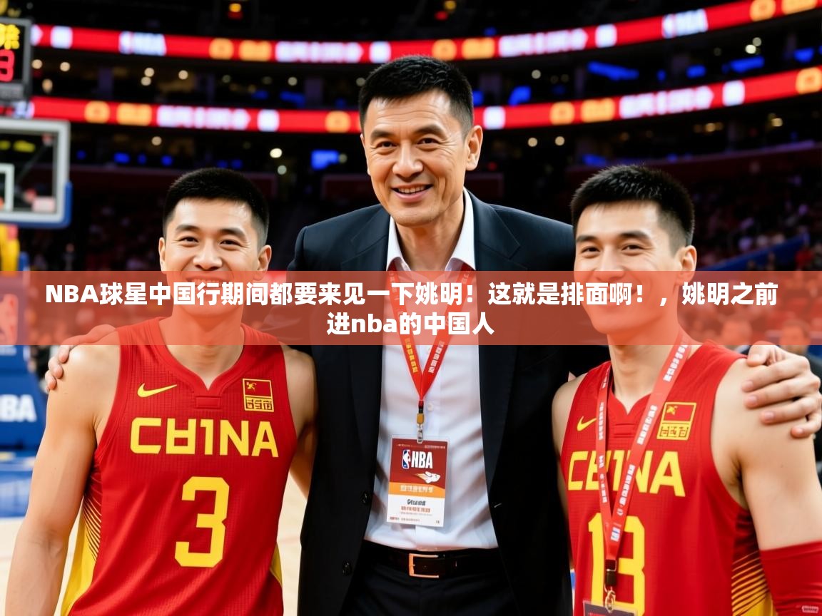 2025云开体育app网页版入口NBA球星中国行期间都要来见一下姚明！这就是排面啊！，姚明之前进nba的中国人