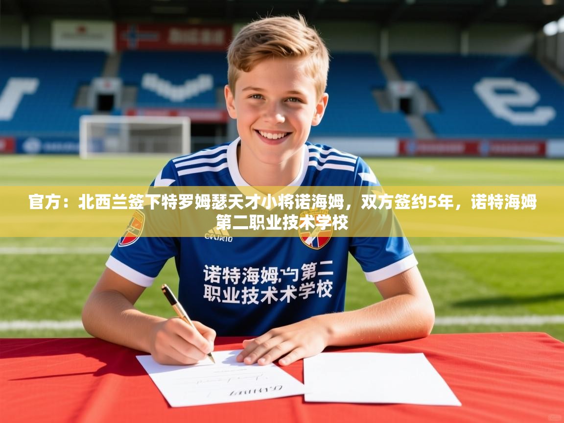 2025开云体育app登录入口官方：北西兰签下特罗姆瑟天才小将诺海姆，双方签约5年，诺特海姆第二职业技术学校  第3张