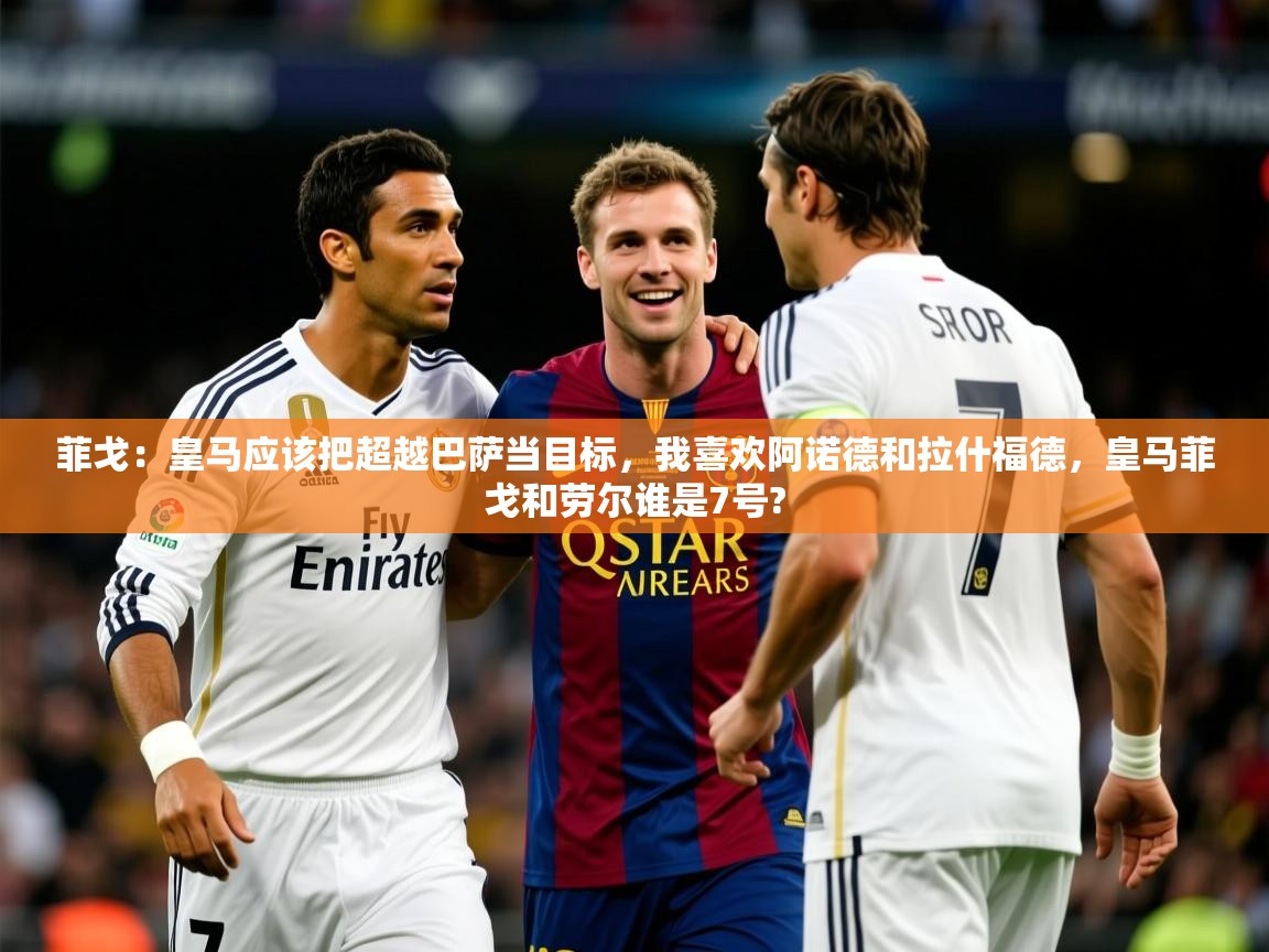 2025开云体育入口下载菲戈：皇马应该把超越巴萨当目标，我喜欢阿诺德和拉什福德，皇马菲戈和劳尔谁是7号?  第2张