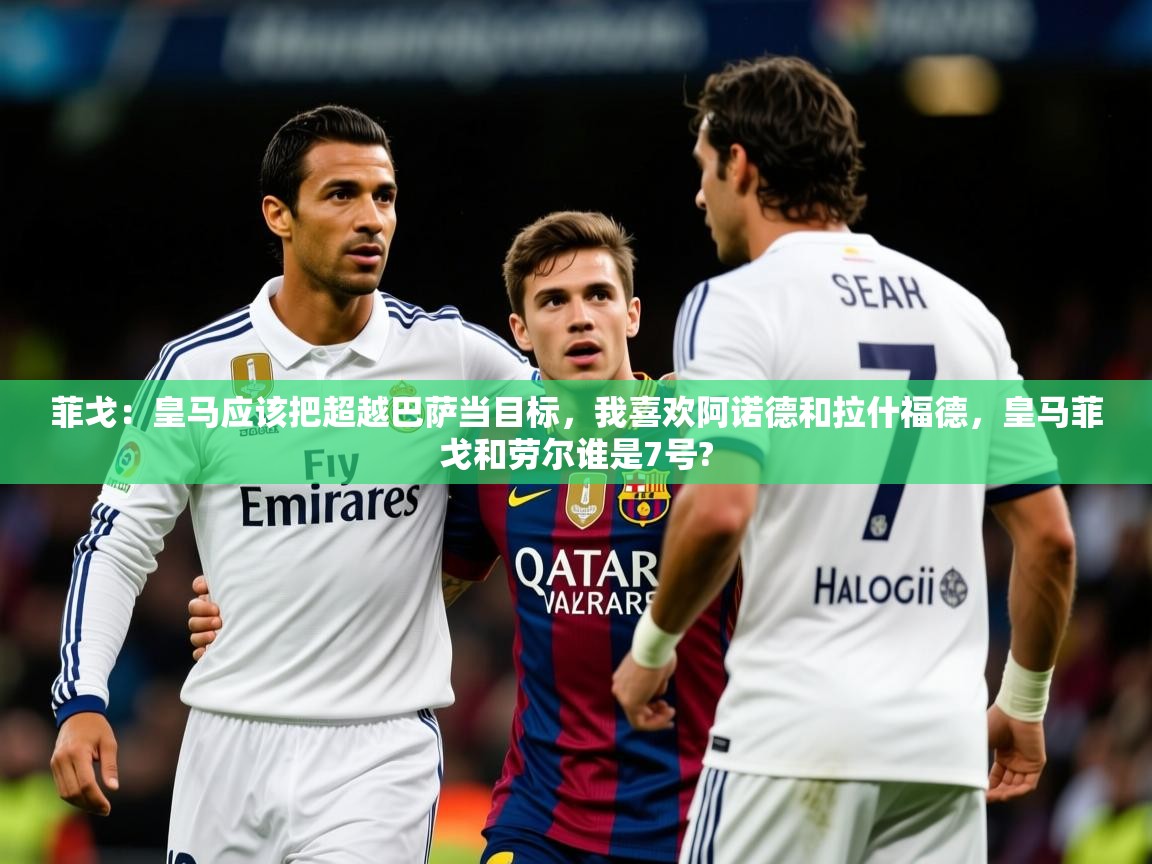 2025开云体育入口下载菲戈：皇马应该把超越巴萨当目标，我喜欢阿诺德和拉什福德，皇马菲戈和劳尔谁是7号?  第1张