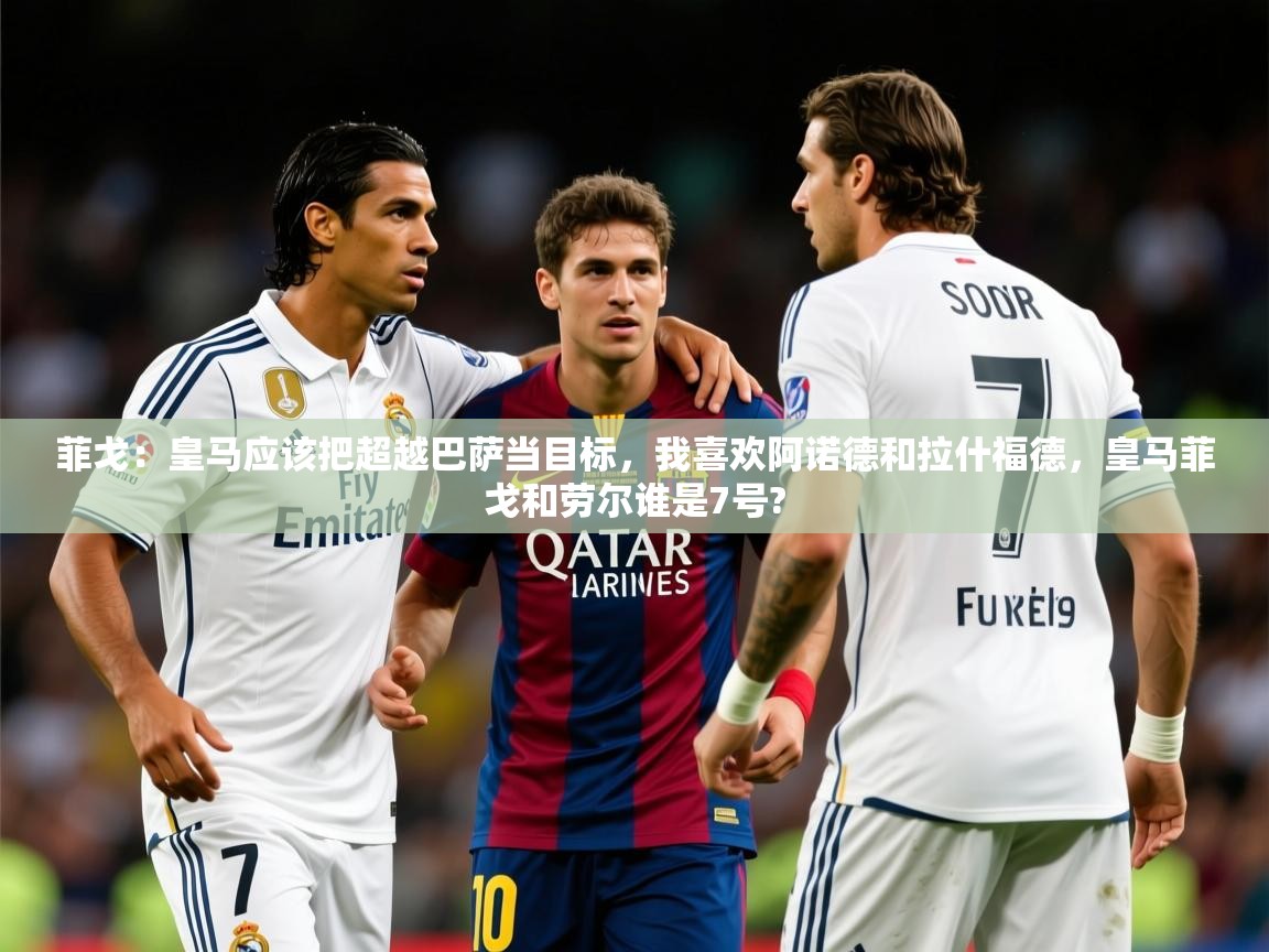 2025开云体育入口下载菲戈：皇马应该把超越巴萨当目标，我喜欢阿诺德和拉什福德，皇马菲戈和劳尔谁是7号?  第4张
