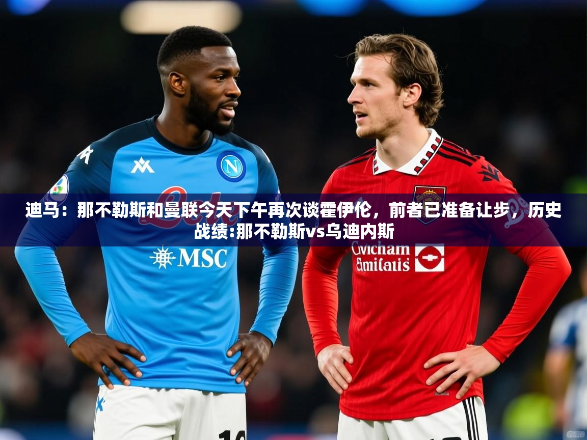 2025迪马：那不勒斯和曼联今天下午再次谈霍伊伦，前者已准备让步，历史战绩:那不勒斯vs乌迪内斯