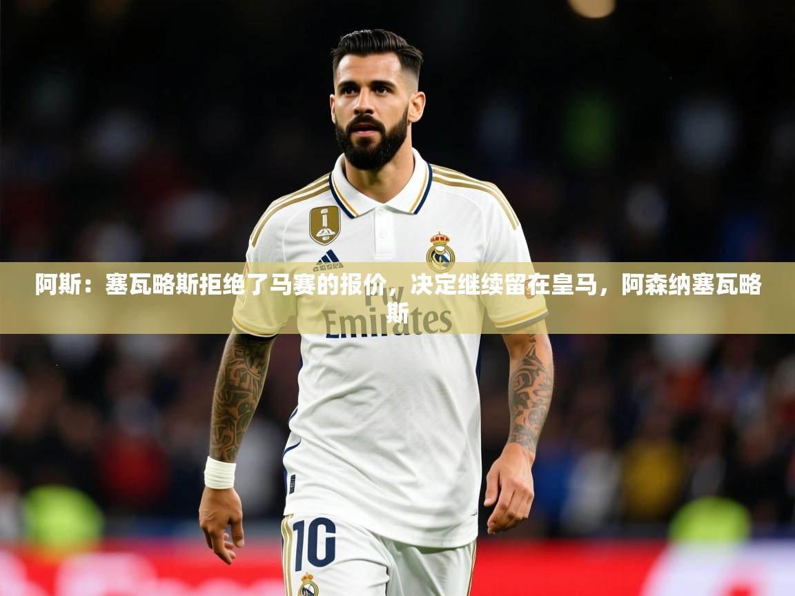 2025开云体育在线入口阿斯：塞瓦略斯拒绝了马赛的报价，决定继续留在皇马，阿森纳塞瓦略斯