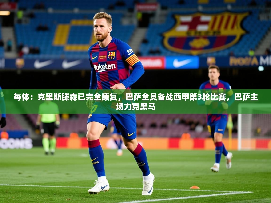 2025开云体育app每体：克里斯滕森已完全康复，巴萨全员备战西甲第3轮比赛，巴萨主场力克黑马