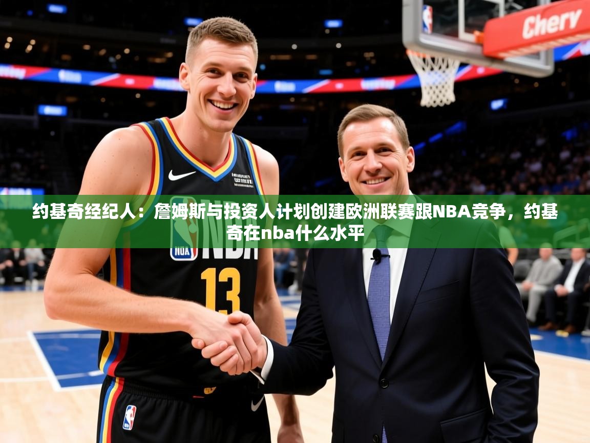 2025开云体育注册app约基奇经纪人：詹姆斯与投资人计划创建欧洲联赛跟NBA竞争，约基奇在nba什么水平