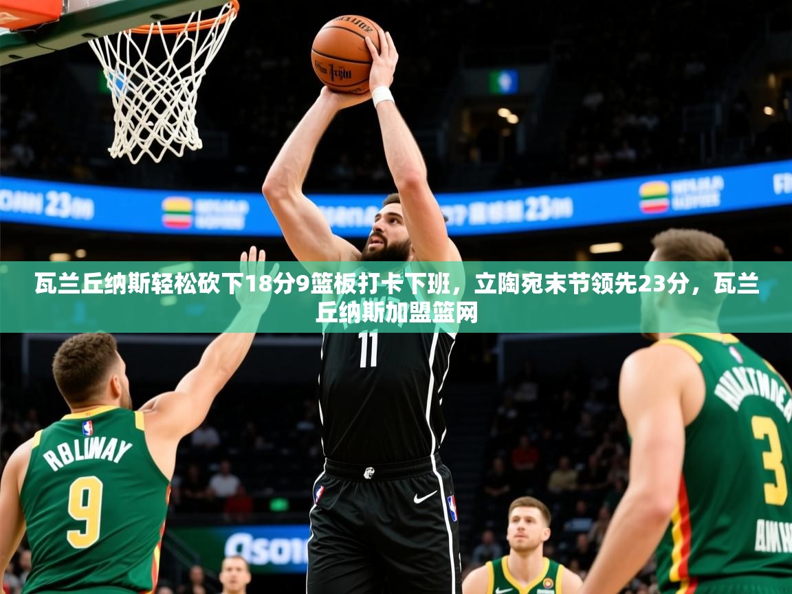 2025开云体育app投诉瓦兰丘纳斯轻松砍下18分9篮板打卡下班，立陶宛末节领先23分，瓦兰丘纳斯加盟篮网