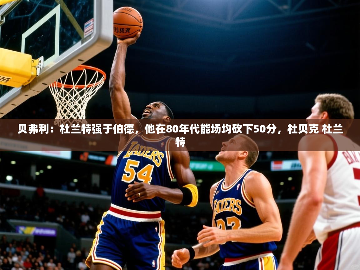 2025开云体育入口贝弗利：杜兰特强于伯德，他在80年代能场均砍下50分，杜贝克 杜兰特