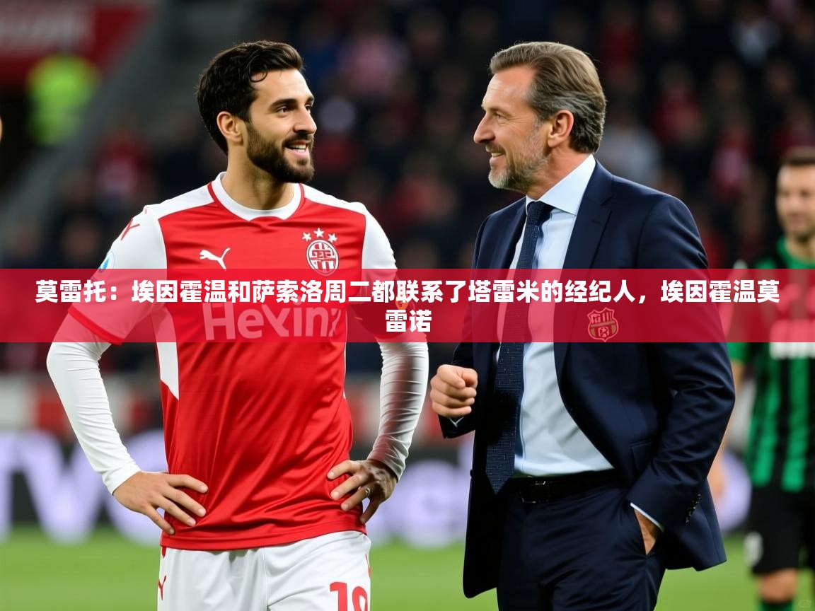 2025开云体育注册莫雷托：埃因霍温和萨索洛周二都联系了塔雷米的经纪人，埃因霍温莫雷诺  第3张