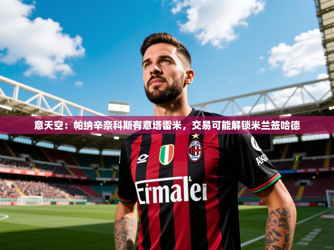 2025开云体育入口客服意天空：帕纳辛奈科斯有意塔雷米，交易可能解锁米兰签哈德  第1张
