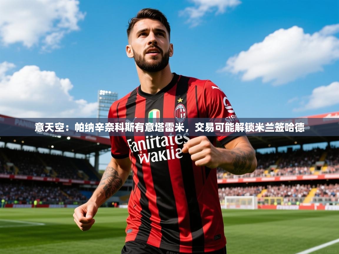 2025开云体育入口客服意天空：帕纳辛奈科斯有意塔雷米，交易可能解锁米兰签哈德  第3张