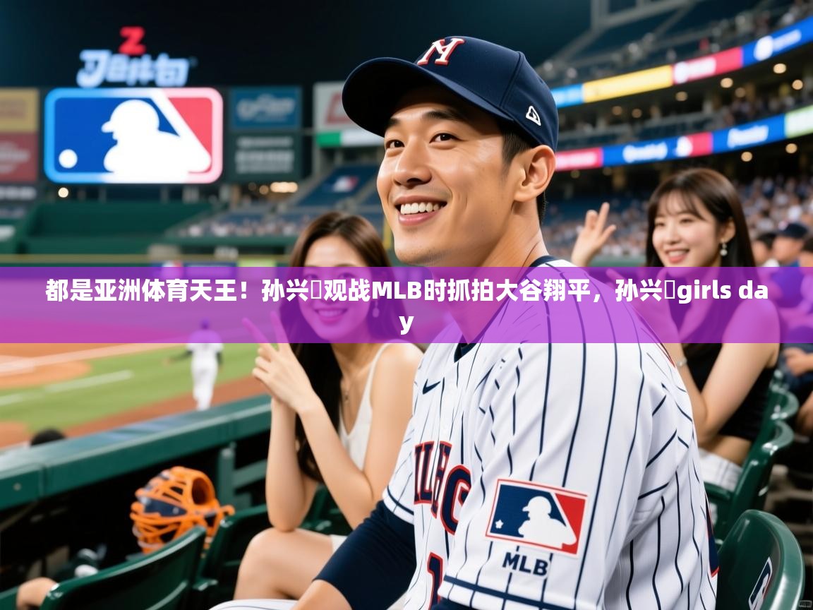 2025开云体育app官网下载地址都是亚洲体育天王！孙兴慜观战MLB时抓拍大谷翔平，孙兴慜girls day  第1张
