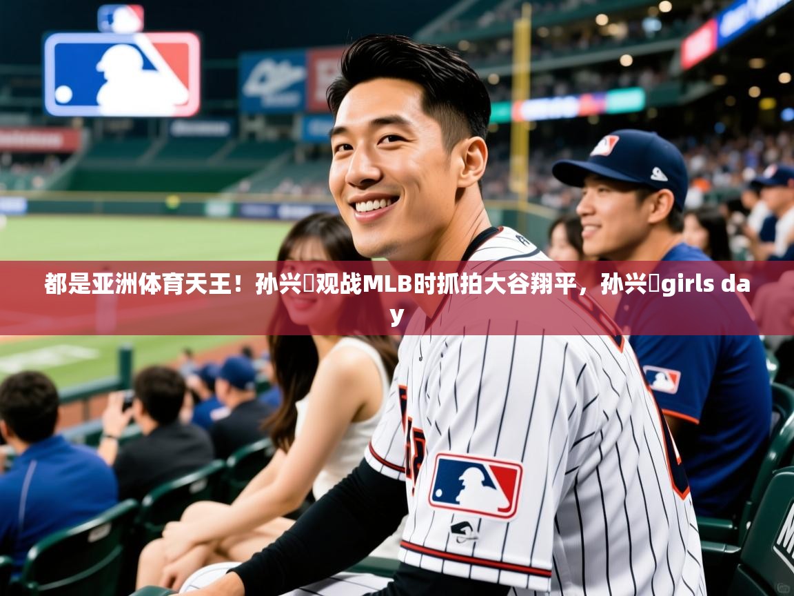 2025开云体育app官网下载地址都是亚洲体育天王！孙兴慜观战MLB时抓拍大谷翔平，孙兴慜girls day  第3张