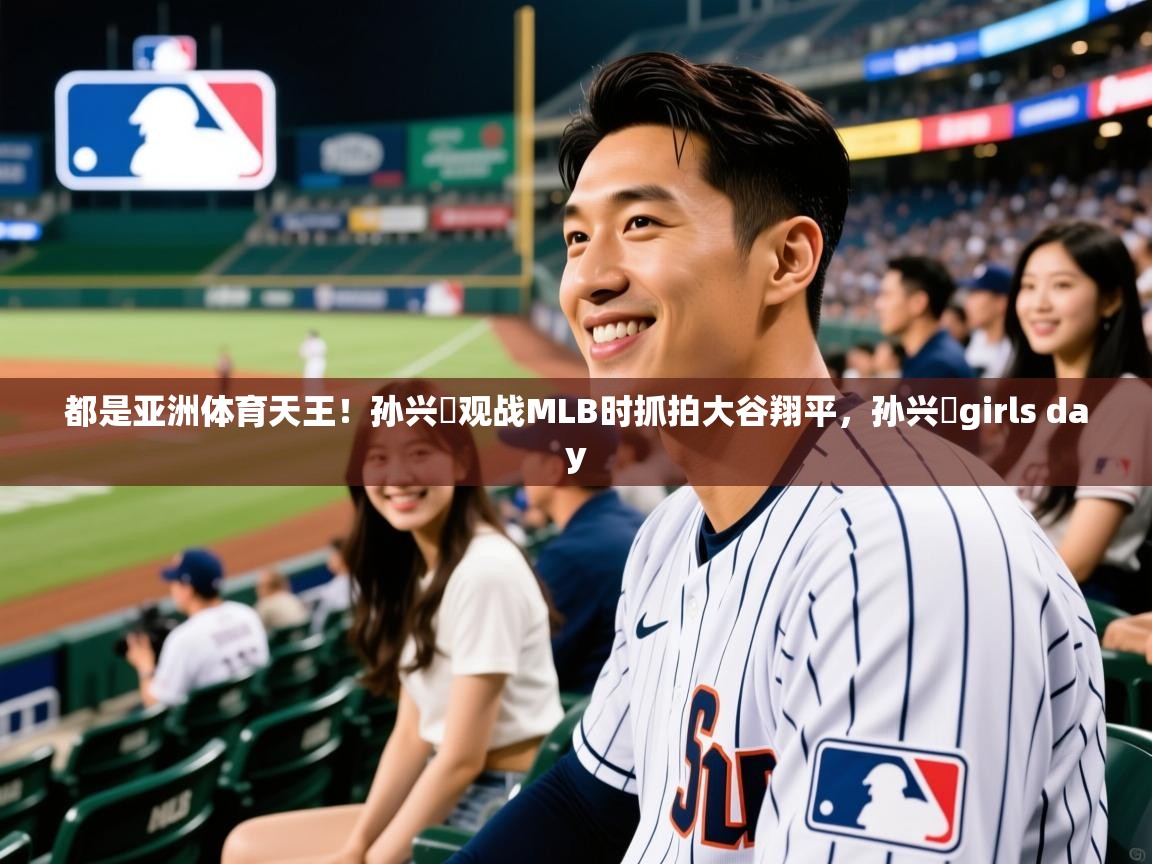 2025开云体育app官网下载地址都是亚洲体育天王！孙兴慜观战MLB时抓拍大谷翔平，孙兴慜girls day  第4张