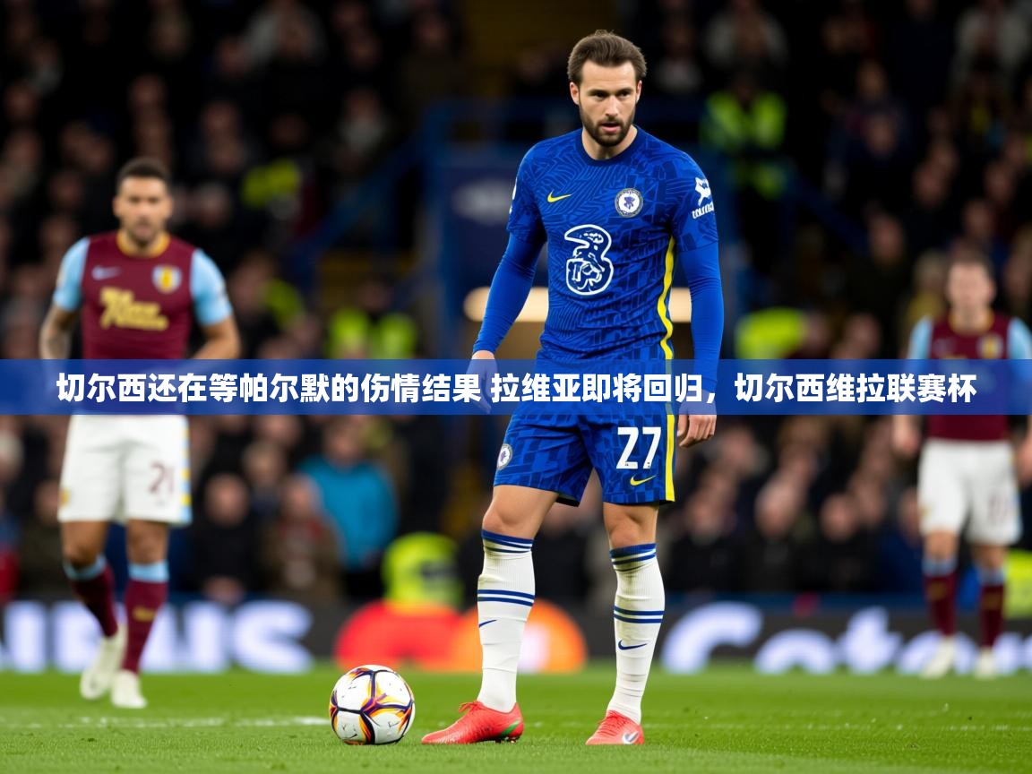 2025云开体育app官网入口网页版切尔西还在等帕尔默的伤情结果 拉维亚即将回归，切尔西维拉联赛杯