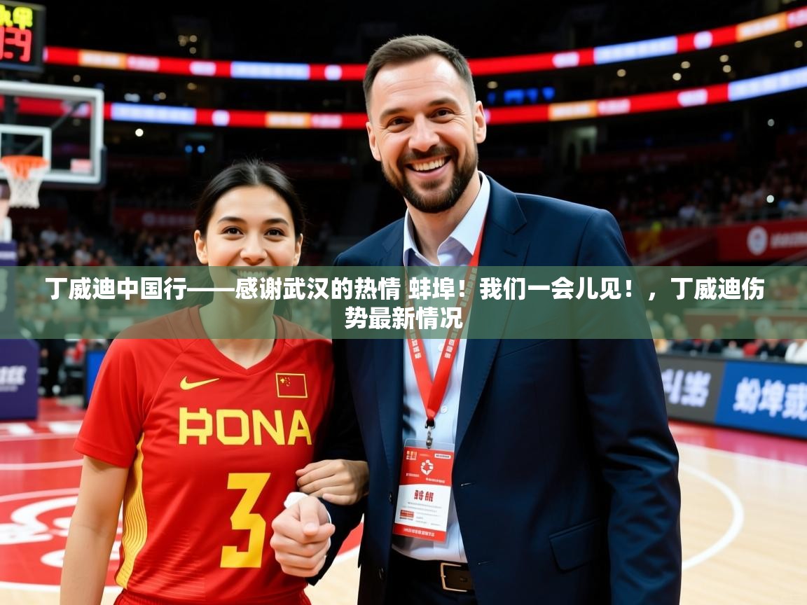 2025开运体育入口丁威迪中国行——感谢武汉的热情 蚌埠！我们一会儿见！，丁威迪伤势最新情况