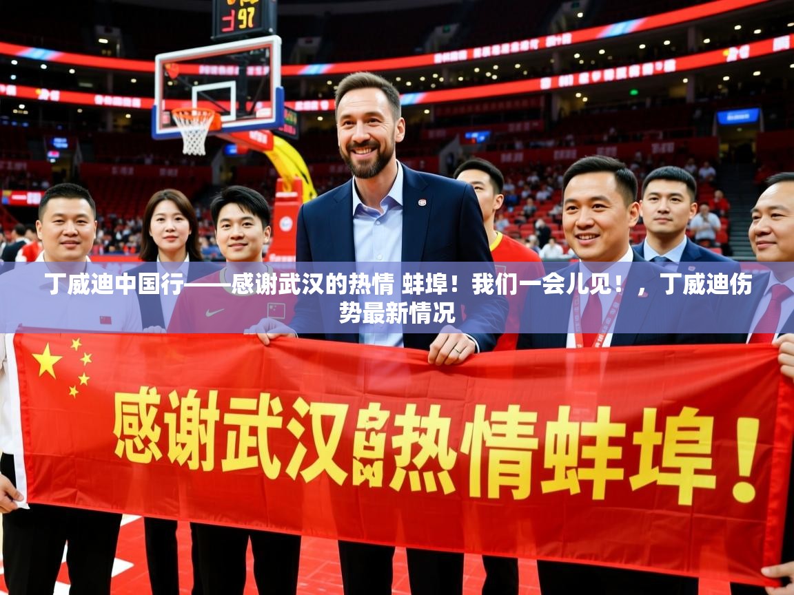 2025开运体育入口丁威迪中国行——感谢武汉的热情 蚌埠！我们一会儿见！，丁威迪伤势最新情况  第2张