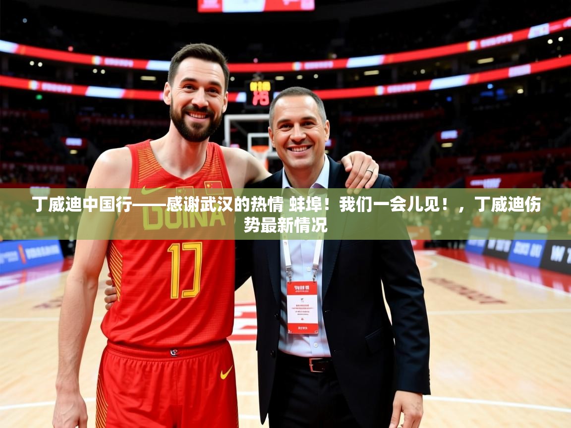 2025开运体育入口丁威迪中国行——感谢武汉的热情 蚌埠！我们一会儿见！，丁威迪伤势最新情况  第3张