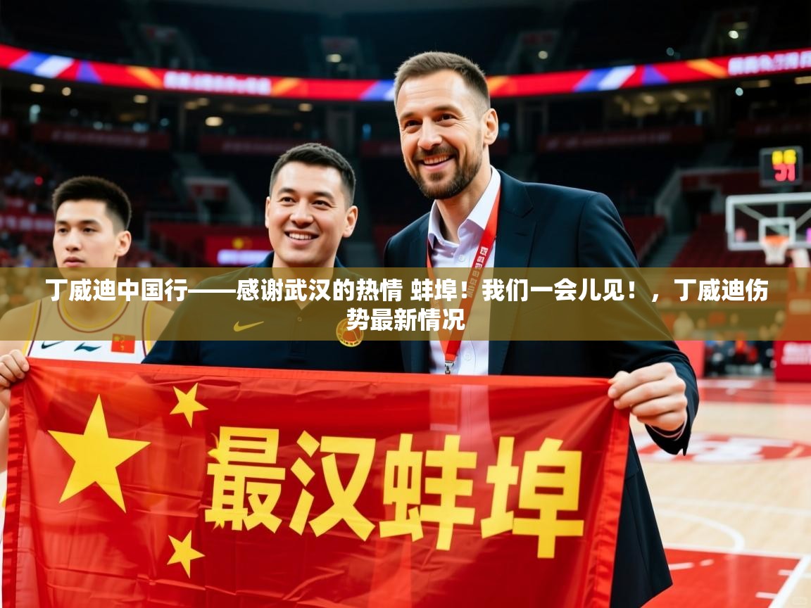 2025开运体育入口丁威迪中国行——感谢武汉的热情 蚌埠！我们一会儿见！，丁威迪伤势最新情况  第4张